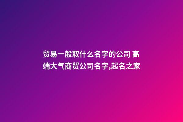 贸易一般取什么名字的公司 高端大气商贸公司名字,起名之家-第1张-公司起名-玄机派